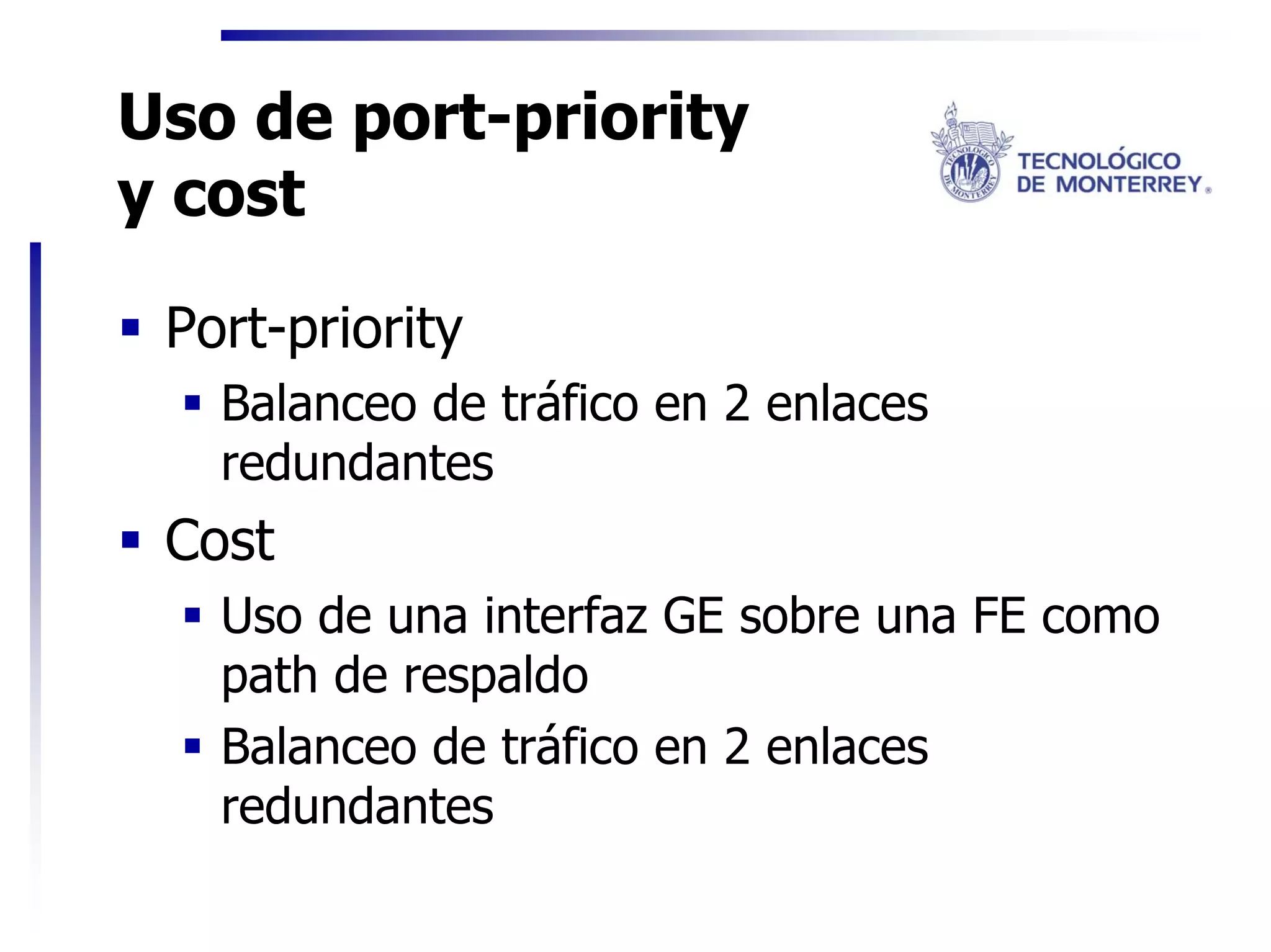 Uso de port-priority
y cost

 Port-priority
   Balanceo de tráfico en 2 enlaces
   redundantes
 Cost
   Uso de una interfaz GE sobre una FE como
   path de respaldo
   Balanceo de tráfico en 2 enlaces
   redundantes
 