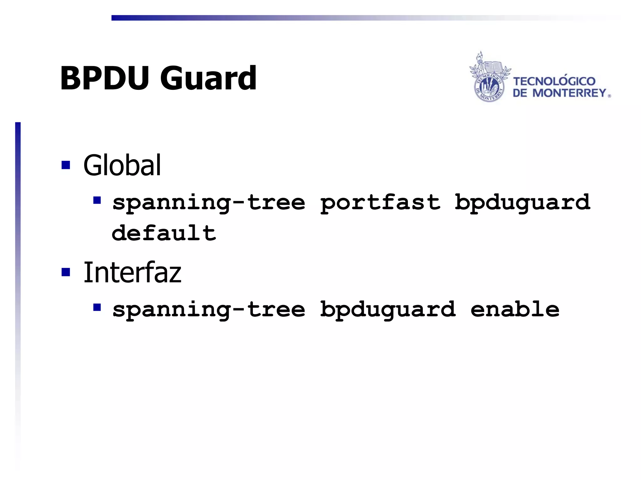 BPDU Guard

 Global
   spanning-tree portfast bpduguard
   default
 Interfaz
   spanning-tree bpduguard enable
 