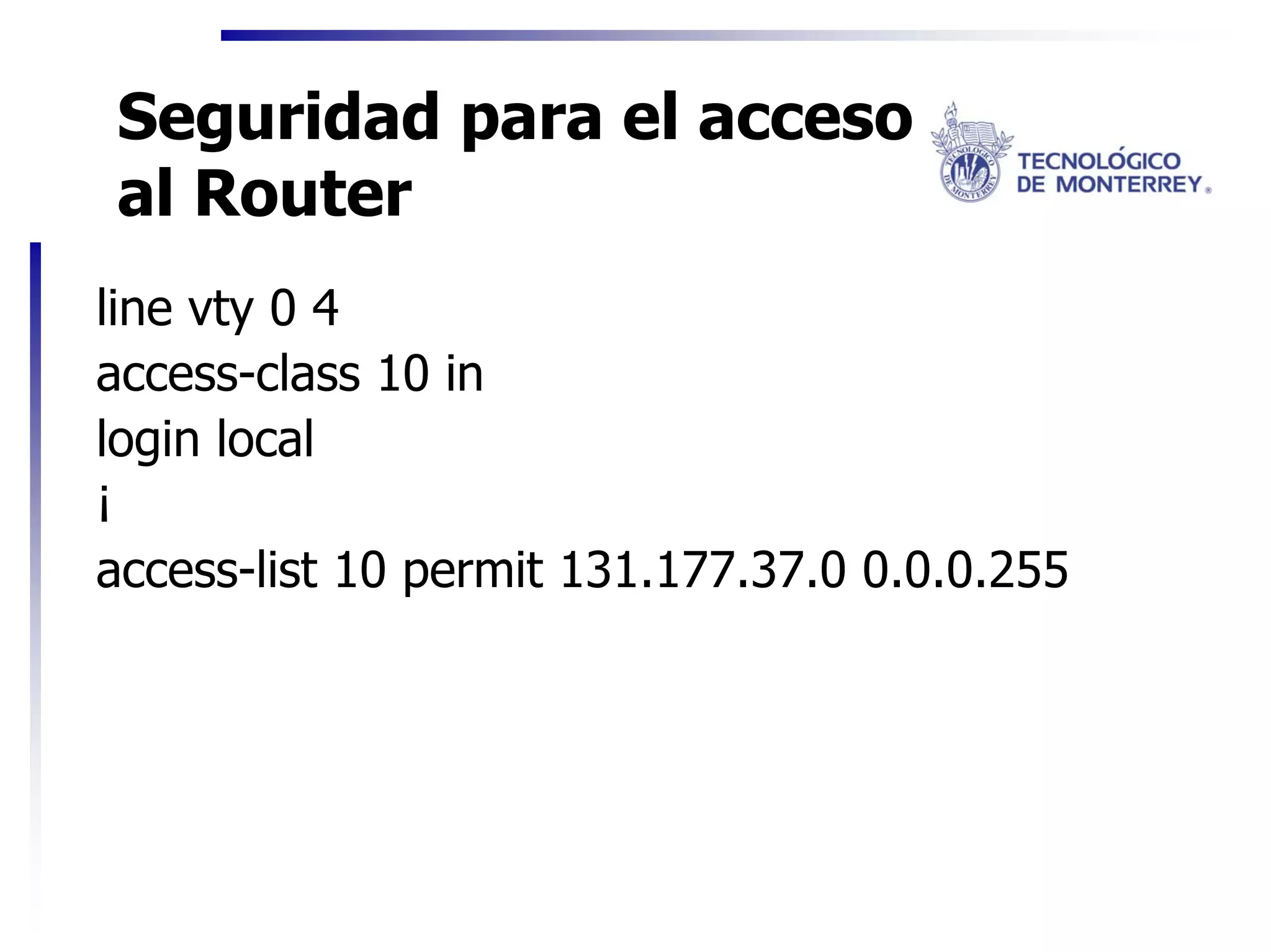 Seguridad para el acceso
al Router
line vty 0 4
access-class 10 in
login local
¡
access-list 10 permit 131.177.37.0 0.0.0.255
 