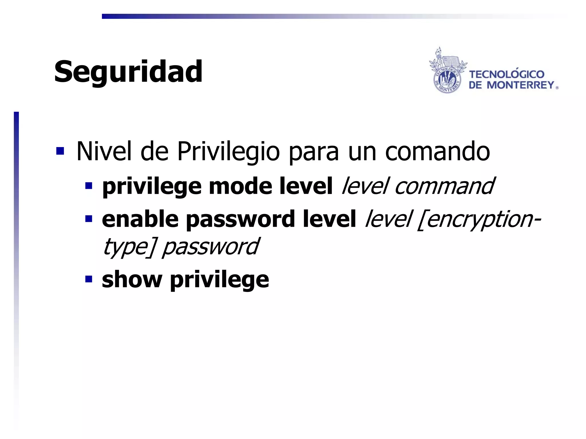 Seguridad

 Nivel de Privilegio para un comando
   privilege mode level level command
   enable password level level [encryption-
   type] password
   show privilege
 