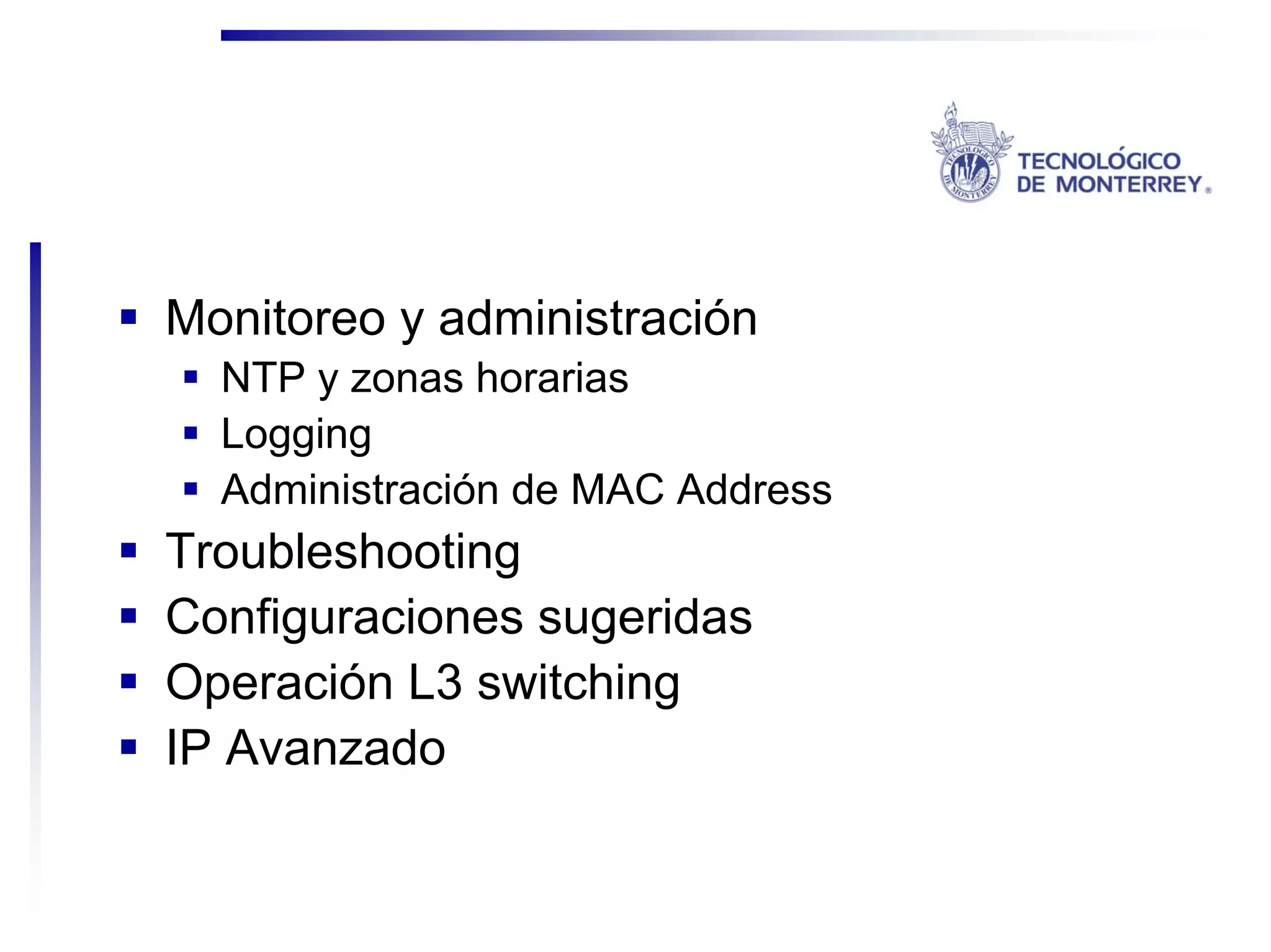 Monitoreo y administración
  NTP y zonas horarias
  Logging
  Administración de MAC Address
Troubleshooting
Configuraciones sugeridas
Operación L3 switching
IP Avanzado
 
