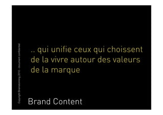 Copyright Brainstorming 2010 - document confidentiel




                                                       .. qui unifie ceux qui choissent
                                                       de la vivre autour des valeurs
                                                       de la marque


                                                       Brand Content
 