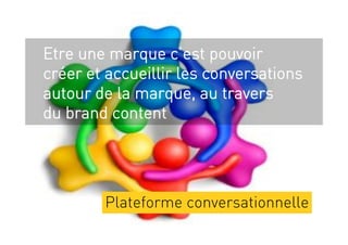 Etre une marque c’est pouvoir
créer et accueillir les conversations
autour de la marque, au travers
du brand content




        Plateforme conversationnelle
 