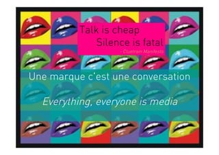 Talk is cheap
                                           Silence is fatal
                                                       - Cluetrain Manifesto




      Une marque c'est une conversation

               Everything, everyone is media


Copyright Brainstorming 2010 - document confidentiel
 