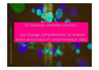Un nouveau contexte culturel…
Copyright Brainstorming 2010 - document confidentiel




                                                        …qui change complètement la relation
                                                       entre annonceur et consommateur cible
 