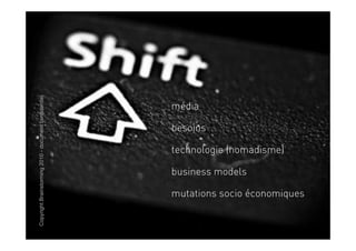 Copyright Brainstorming 2010 - document confidentiel




                                                       média

                                                       besoins

                                                       technologie (nomadisme)

                                                       business models

                                                       mutations socio économiques
 