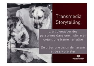 Transmedia
                                                                 Storytelling
Copyright Brainstorming 2010 - document confidentiel




                                                            L’art d’engager des
                                                       personnes dans une histoire en
                                                         créant une trame narrative

                                                       De créer une vision de l’avenir
                                                             et de s’y projeter
 