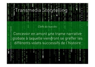 Transmedia Storytelling


                                                                      Clefs du succès:
Copyright Brainstorming 2010 - document confidentiel




                                                       Concevoir en amont une trame narrative
                                                       globale à laquelle viendront se greffer les
                                                        différents volets successifs de l’histoire
 
