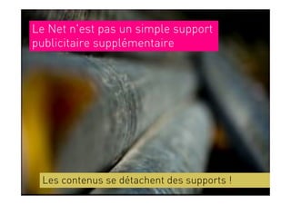 Le Net n'est pas un simple support
publicitaire supplémentaire




 Les contenus se détachent des supports !
 