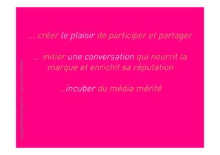 … créer le plaisir de participer et partager

                                                        … initier une conversation qui nourrit la
Copyright Brainstorming 2010 - document confidentiel




                                                            marque et enrichit sa réputation

                                                               …incuber du média mérité
 