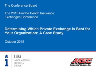Determining Which Private Exchange is Best for
Your Organization: A Case Study
October 2015
The Conference Board
The 2015 Private Health Insurance
Exchanges Conference
 