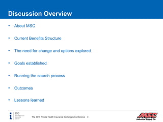 Discussion Overview
• About MSC
• Current Benefits Structure
• The need for change and options explored
• Goals established
• Running the search process
• Outcomes
• Lessons learned
3The 2015 Private Health Insurance Exchanges Conference
 