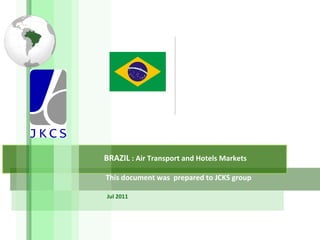 BRAZIL  : Air Transport and Hotels Markets This document was  prepared to JCKS group Jul 2011 