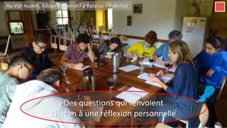 Des questions qui renvoient
chacun à une réflexion personnelle
Au Viel Audon, village coopératif à Balazuc (Ardèche)
 