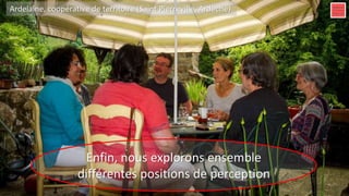 Enfin, nous explorons ensemble
différentes positions de perception
Ardelaine, coopérative de territoire (Saint Pierreville, Ardèche)
 
