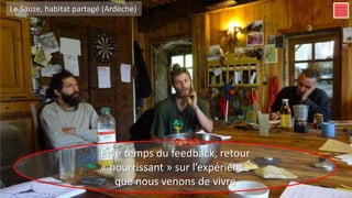 Et le temps du feedback, retour
« nourrissant » sur l’expérience
que nous venons de vivre
Le Sauze, habitat partagé (Ardèche)
 