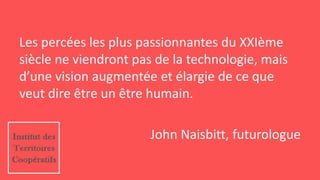 Les percées les plus passionnantes du XXIème
siècle ne viendront pas de la technologie, mais
d’une vision augmentée et élargie de ce que
veut dire être un être humain.
John Naisbitt, futurologue
 