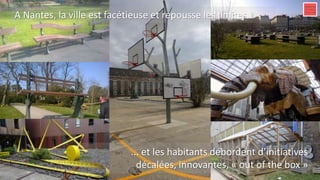 A Nantes, la ville est facétieuse et repousse les limites…
... et les habitants débordent d’initiatives
décalées, innovantes, « out of the box »
 