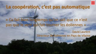 La coopération, c’est pas automatique
« Ca fait bien longtemps qu’on sait que ce n’est
pas que le vent qui fait tourner les éoliennes »
David Laurent
Directeur de Eoliennes en Pays de Vilaine
 