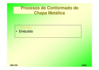 JCCHIWC 270
Procesos de Conformado de
Chapa Metálica
• Doblado
• Embutido
 