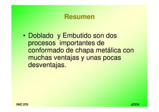 JCCHIWC 270
Resumen
• Doblado y Embutido son dos
procesos importantes de
conformado de chapa metálica con
muchas ventajas y unas pocas
desventajas.
 