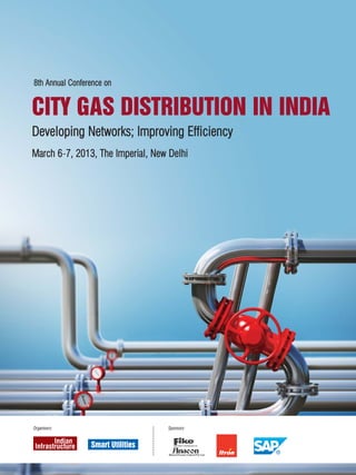 Organisers:
DDeevveellooppiinngg NNeettwwoorrkkss;; IImmpprroovviinngg EEffffiicciieennccyy
March 6-77, 2013, The Imperial, New Delhi
CITY GAS DISTRIBUTION IN INDIA
88tthh AAnnnnuuaall CCoonnffeerreennccee oonn
Smart Utilities
Sponsors:
 