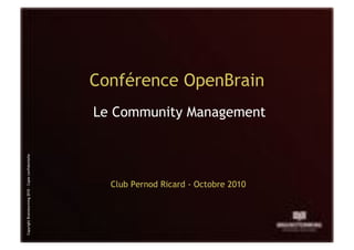 Conférence OpenBrain
                                                      Le Community Management
Copyright Brainstorming 2010 – Copie confidentielle




                                                        Club Pernod Ricard - Octobre 2010
 
