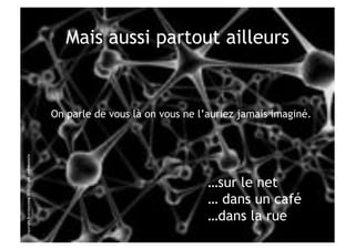 Mais aussi partout ailleurs


                                                      On parle de vous là on vous ne l’auriez jamais imaginé.
Copyright Brainstorming 2010 – Copie confidentielle




                                                                                       …sur le net
                                                                                       … dans un café
                                                                                       …dans la rue
 