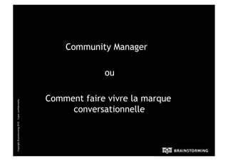 Community Manager

                                                                   ou

                                                      Comment faire vivre la marque
Copyright Brainstorming 2010 – Copie confidentielle




                                                           conversationnelle
 
