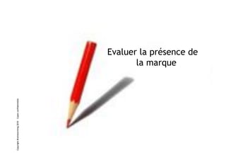 Copyright Brainstorming 2010 – Copie confidentielle




                                                             la marque
                                                      Evaluer la présence de
 