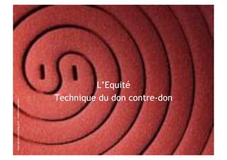 Copyright Brainstorming 2010 – Copie confidentielle




                                                       L’Equité
                                              Technique du don contre-don
 