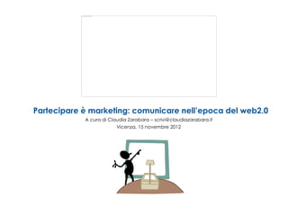 Partecipare è marketing: comunicare nell’epoca del web2.0
            A cura di Claudia Zarabara – scrivi@claudiazarabara.it
                         Vicenza, 15 novembre 2012
 