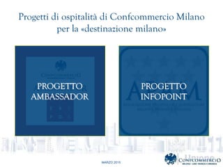 MARZO 2015
Progetti di ospitalit di Confcommercio Milano
per la ?destinazione milano?
PROGETTO
AMBASSADOR
PROGETTO
INFOPOINT
 