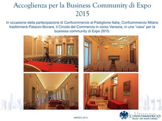 MARZO 2015
Accoglienza per la Business Community di Expo
2015
In occasione della partecipazione di Confcommercio al Padiglione Italia, Confcommercio Milano
trasformer Palazzo Bovara, il Circolo del Commercio in corso Venezia, in una casa per la
business community di Expo 2015.
 