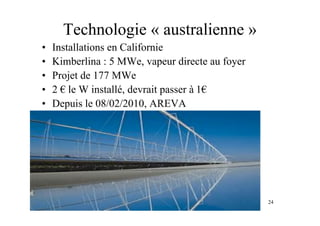 24
Technologie « australienne »
• Installations en Californie
• Kimberlina : 5 MWe, vapeur directe au foyer
• Projet de 177 MWe
• 2 ! le W installé, devrait passer à 1!
• Depuis le 08/02/2010, AREVA
 