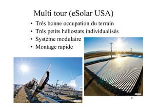 53
Multi tour (eSolar USA)
• Très bonne occupation du terrain
• Très petits héliostats individualisés
• Système modulaire
• Montage rapide
 
