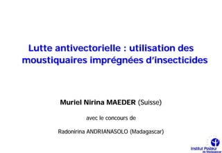 Lutte antivectorielle : utilisation des
moustiquaires imprégnées d’insecticides



        Muriel Nirina MAEDER (Suisse)

                avec le concours de

       Radonirina ANDRIANASOLO (Madagascar)
 