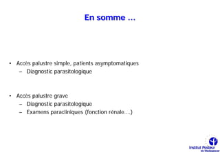 En somme …




• Accès palustre simple, patients asymptomatiques
   – Diagnostic parasitologique



• Accès palustre grave
   – Diagnostic parasitologique
   – Examens paracliniques (fonction rénale….)
 