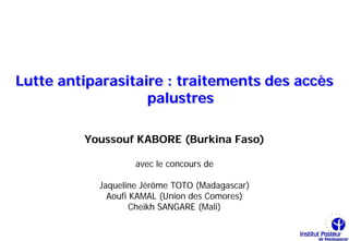 Lutte antiparasitaire : traitements des accès
                   palustres

         Youssouf KABORE (Burkina Faso)

                   avec le concours de

           Jaqueline Jérôme TOTO (Madagascar)
             Aoufi KAMAL (Union des Comores)
                   Cheikh SANGARE (Mali)
 