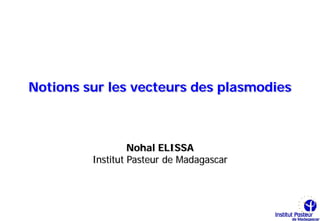 Notions sur les vecteurs des plasmodies



                  Nohal ELISSA
         Institut Pasteur de Madagascar
 