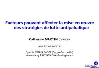 Facteurs pouvant affecter la mise en œuvre
    des stratégies de lutte antipaludique

           Catherine MARTIN (France)

                   avec le concours de

         Cynthia NKOUA BADZI (Congo-Brazzaville)
         Alain Mamy RAVELOJAONA (Madagascar)
 