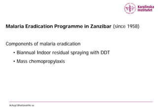 Malaria Eradication Programme in Zanzibar (since 1958)


Components of malaria eradication
    • Biannual Indoor residual spraying with DDT
    • Mass chemopropylaxis




 Achuyt.Bhattarai@ki.se
 
