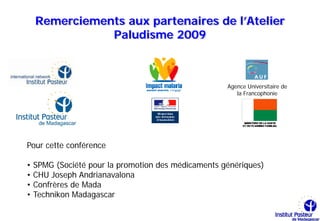 Remerciements aux partenaires de l’Atelier
               Paludisme 2009



                                                     Agence Universitaire de
                                                        la Francophonie




Pour cette conférence

•   SPMG (Société pour la promotion des médicaments génériques)
•   CHU Joseph Andrianavalona
•   Confrères de Mada
•   Technikon Madagascar
 