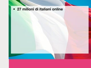 • 27 milioni di italiani online


• 21 milioni sono su Facebook (84%)
• 1,5 milioni pubblicano 350.000 tweet al giorno
• 2...