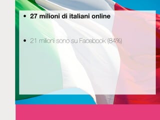 • 27 milioni di italiani online


• 21 milioni sono su Facebook (84%)
• 1,5 milioni pubblicano 350.000 tweet al giorno
• 2...