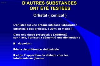 D’AUTRES SUBSTANCES  ONT ÉTÉ TESTÉES Orlistat ( xenical ) L’orlistat est une drogue inhibant l’absorption intestinale des graisses. ( 30% en moins ) Dans une étude prospective (XENDOS)  sur 4 ans, l’orlistat a démontré une diminution :    du poids ; de la circonférence abdominale. et de l’ apparition du diabete chez les intolerants au glucose  Slide 29 