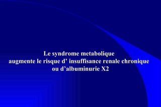 Le syndrome metabolique  augmente le risque d’ insuffisance renale chronique  ou d’albuminurie X2 