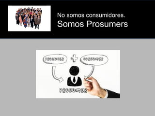 No somos consumidores.

Somos Prosumers

 