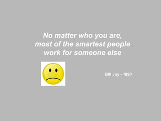 No matter who you are,
most of the smartest people
work for someone else
Bill Joy - 1990

 