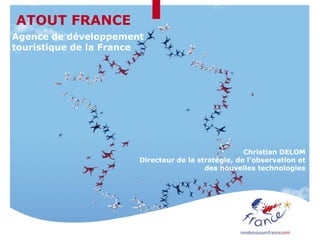 ATOUT FRANCE
Agence de développement
touristique de la France
Christian DELOM
Directeur de la stratégie, de l’observation et
des nouvelles technologies
 
